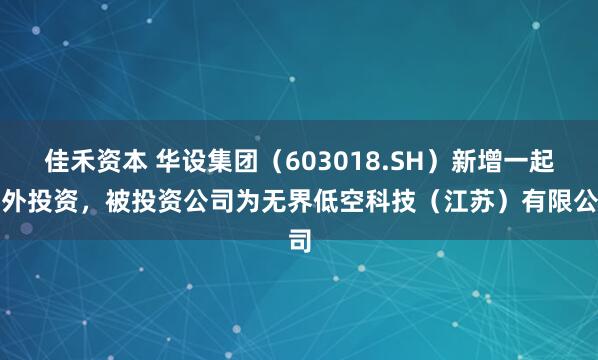 佳禾资本 华设集团（603018.SH）新增一起对外投资，被投资公司为无界低空科技（江苏）有限公司