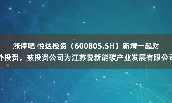 涨停吧 悦达投资（600805.SH）新增一起对外投资，被投资公司为江苏悦新能碳产业发展有限公司