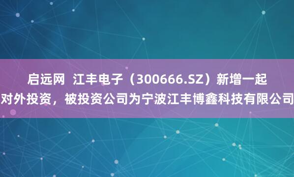 启远网  江丰电子（300666.SZ）新增一起对外投资，被投资公司为宁波江丰博鑫科技有限公司