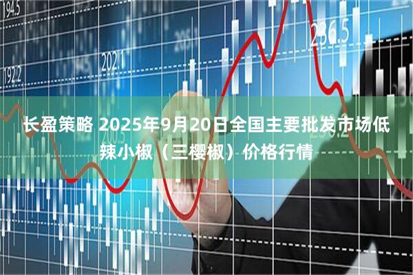 长盈策略 2025年9月20日全国主要批发市场低辣小椒（三樱椒）价格行情
