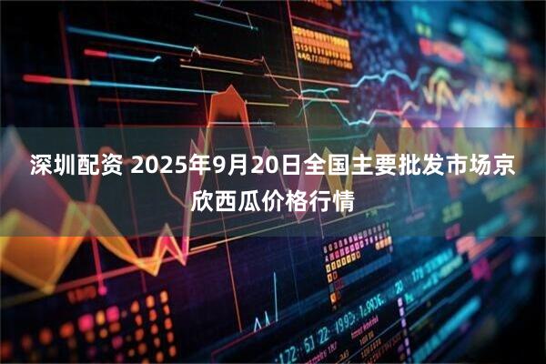 深圳配资 2025年9月20日全国主要批发市场京欣西瓜价格行情