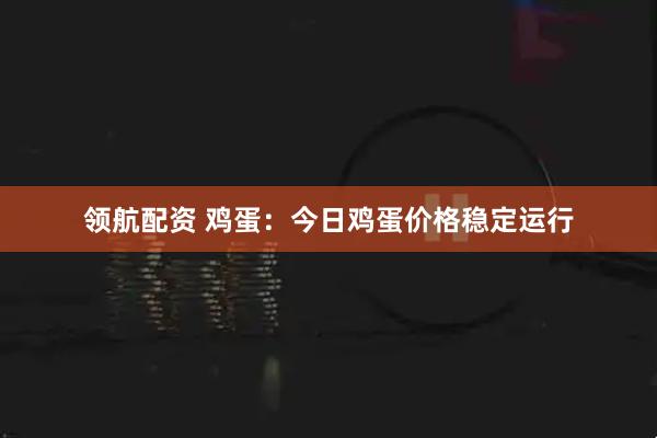 领航配资 鸡蛋：今日鸡蛋价格稳定运行