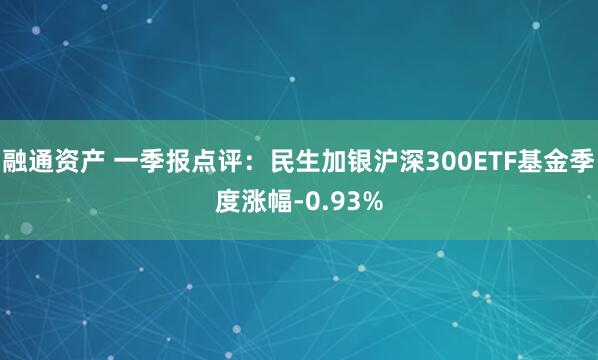 融通资产 一季报点评：民生加银沪深300ETF基金季度涨幅-0.93%