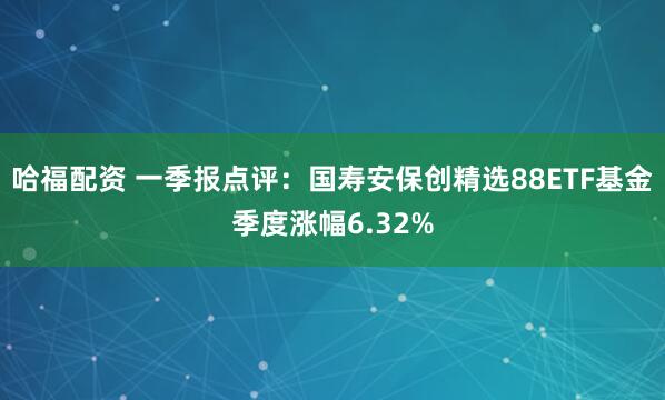 哈福配资 一季报点评：国寿安保创精选88ETF基金季度涨幅6.32%