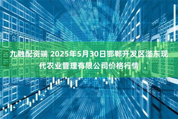 九融配资端 2025年5月30日邯郸开发区滏东现代农业管理有限公司价格行情