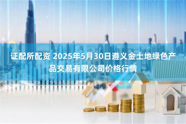 证配所配资 2025年5月30日遵义金土地绿色产品交易有限公司价格行情