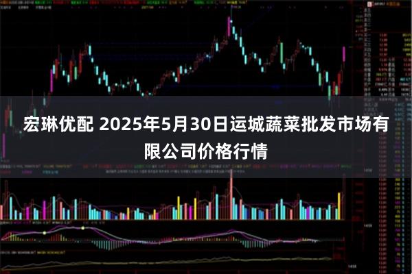 宏琳优配 2025年5月30日运城蔬菜批发市场有限公司价格行情