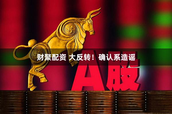 财聚配资 大反转！确认系造谣
