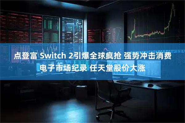 点登富 Switch 2引爆全球疯抢 强势冲击消费电子市场纪录 任天堂股价大涨