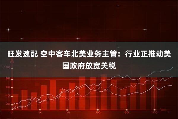 旺发速配 空中客车北美业务主管：行业正推动美国政府放宽关税