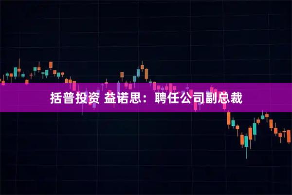 括普投资 益诺思：聘任公司副总裁