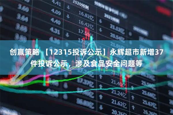 创赢策略 【12315投诉公示】永辉超市新增37件投诉公示，涉及食品安全问题等
