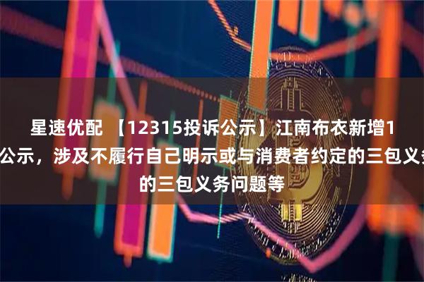 星速优配 【12315投诉公示】江南布衣新增14件投诉公示，涉及不履行自己明示或与消费者约定的三包义务问题等