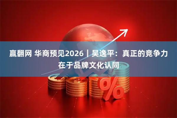 赢翻网 华商预见2026｜吴逸平：真正的竞争力在于品牌文化认同
