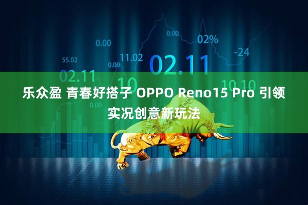 乐众盈 青春好搭子 OPPO Reno15 Pro 引领实况创意新玩法