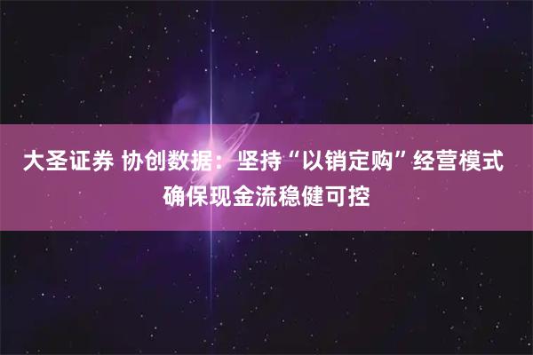 大圣证券 协创数据：坚持“以销定购”经营模式 确保现金流稳健可控