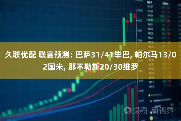 久联优配 联赛预测: 巴萨31/41毕巴, 帕尔马13/02国米, 那不勒斯20/30维罗