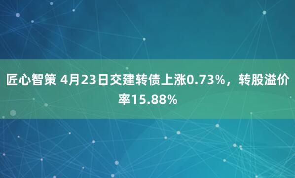 匠心智策 4月23日交建转债上涨0.73%，转股溢价率15.88%