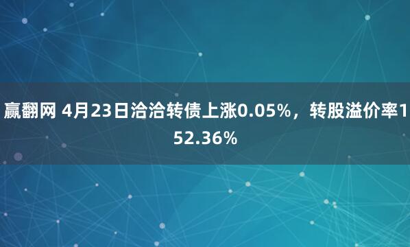 赢翻网 4月23日洽洽转债上涨0.05%，转股溢价率152.36%