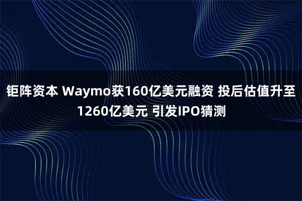 钜阵资本 Waymo获160亿美元融资 投后估值升至1260亿美元 引发IPO猜测