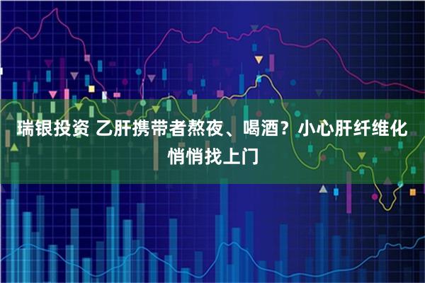 瑞银投资 乙肝携带者熬夜、喝酒？小心肝纤维化悄悄找上门