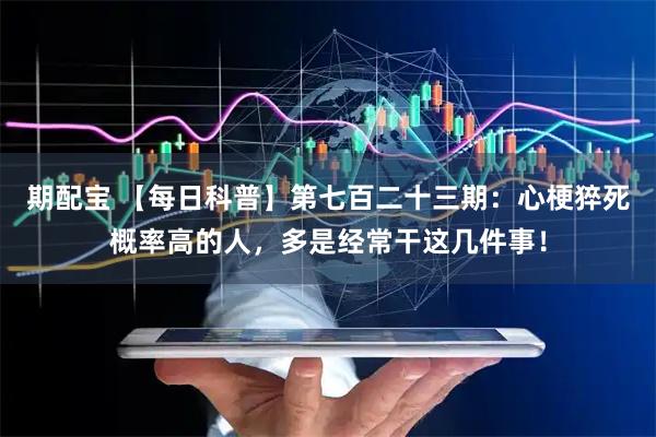 期配宝 【每日科普】第七百二十三期：心梗猝死概率高的人，多是经常干这几件事！