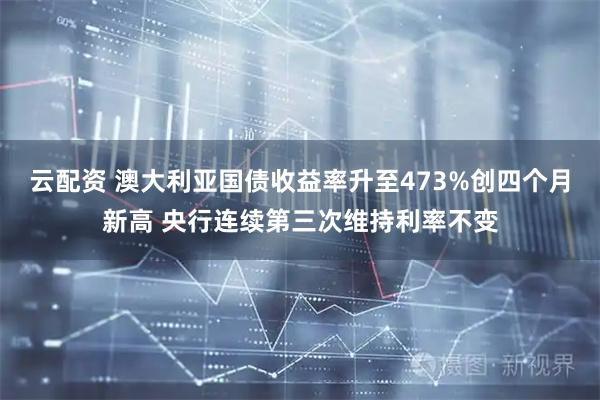云配资 澳大利亚国债收益率升至473%创四个月新高 央行连续第三次维持利率不变