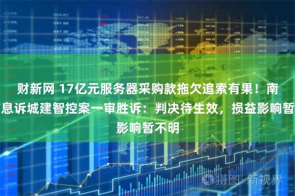 财新网 17亿元服务器采购款拖欠追索有果！南天信息诉城建智控案一审胜诉：判决待生效，损益影响暂不明
