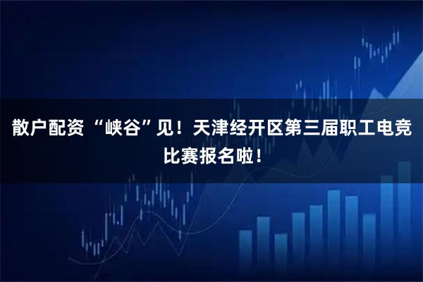 散户配资 “峡谷”见！天津经开区第三届职工电竞比赛报名啦！