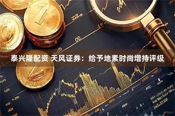 泰兴隆配资 天风证券：给予地素时尚增持评级