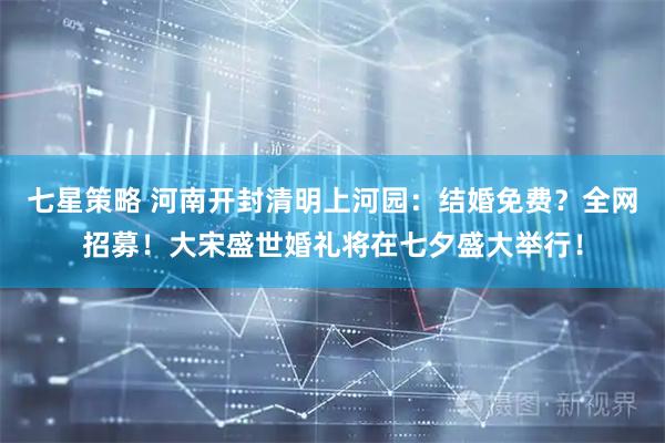 七星策略 河南开封清明上河园：结婚免费？全网招募！大宋盛世婚礼将在七夕盛大举行！