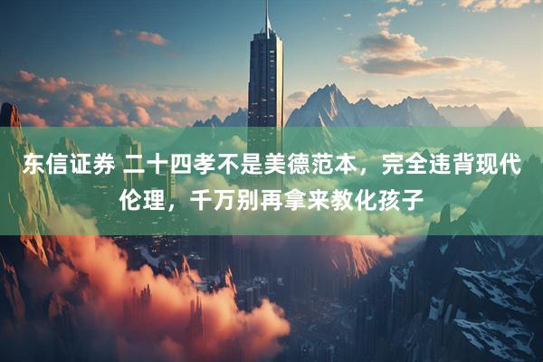东信证券 二十四孝不是美德范本，完全违背现代伦理，千万别再拿来教化孩子